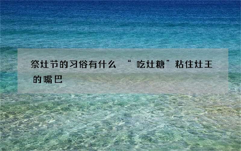 祭灶节的习俗有什么 &ldquo;吃灶糖&rdquo;粘住灶王的嘴巴